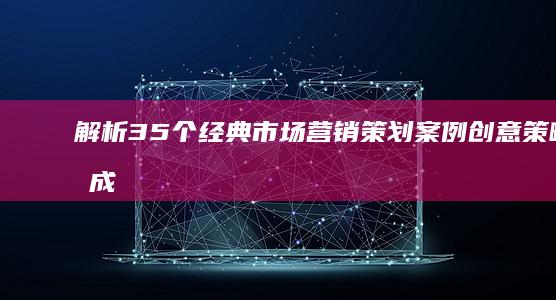 解析35个经典市场营销策划案例：创意策略与成功之道