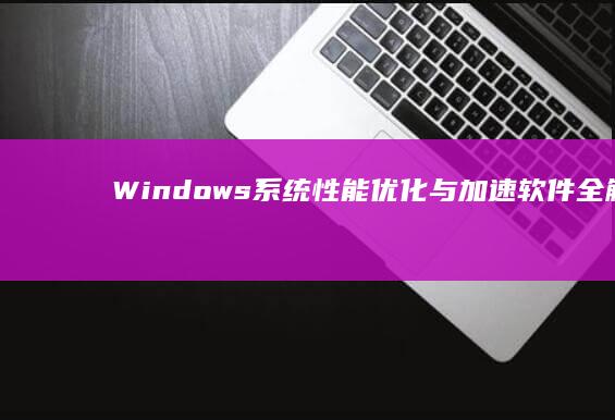 Windows系统性能优化与加速软件全解析