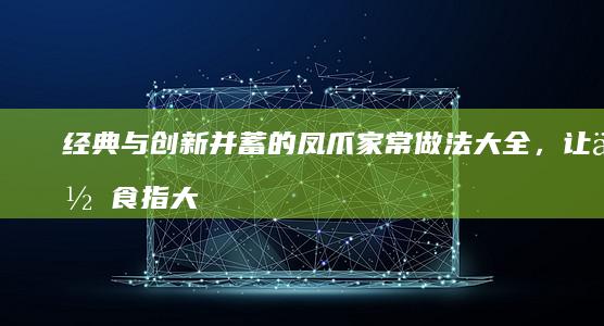 经典与创新并蓄的凤爪家常做法大全，让你食指大动